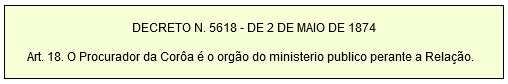 DECRETO N. 5618 - DE 2 DE MAIO DE 1874         Art. 18. O Procurador da Corôa é o orgão do ministerio publico perante a Relação.